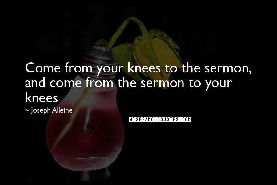 Joseph Alleine Quotes: Come from your knees to the sermon, and come from the sermon to your knees