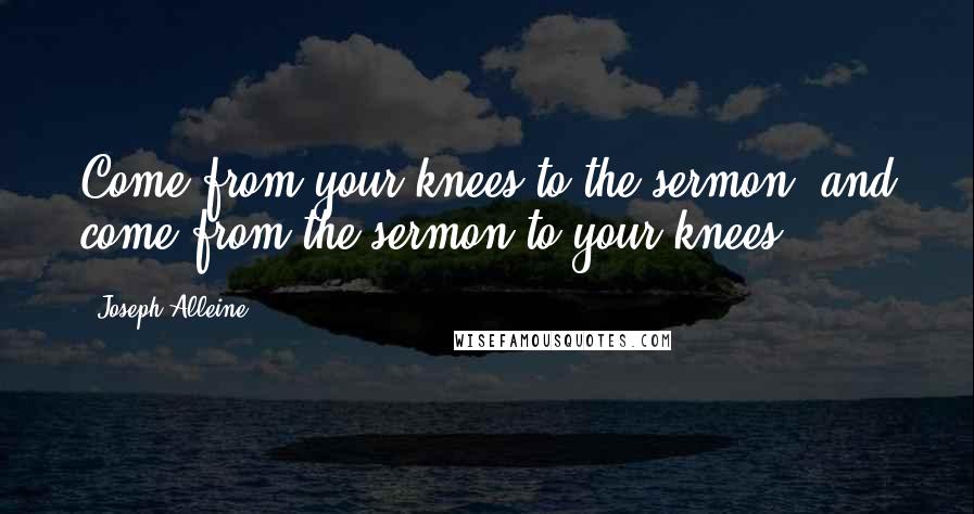 Joseph Alleine Quotes: Come from your knees to the sermon, and come from the sermon to your knees