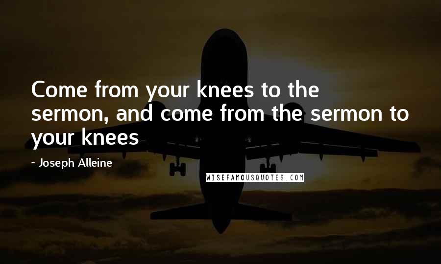 Joseph Alleine Quotes: Come from your knees to the sermon, and come from the sermon to your knees