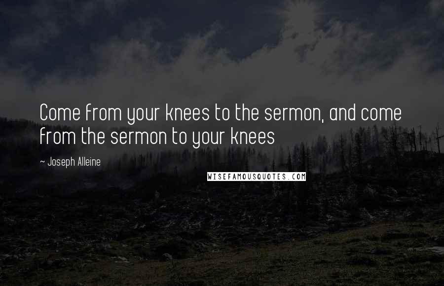 Joseph Alleine Quotes: Come from your knees to the sermon, and come from the sermon to your knees