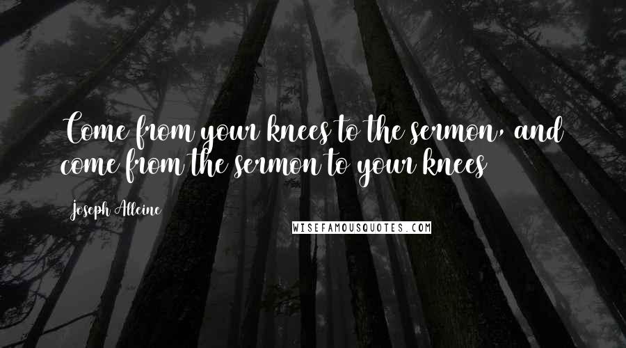 Joseph Alleine Quotes: Come from your knees to the sermon, and come from the sermon to your knees