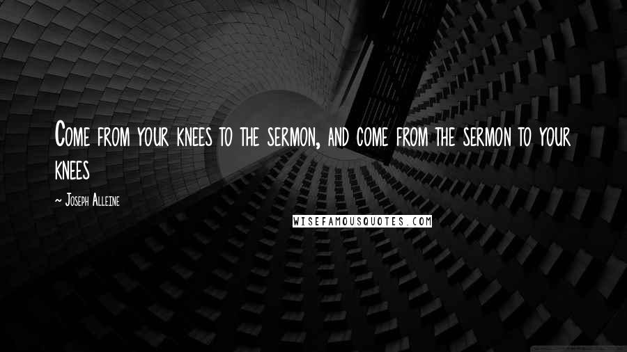 Joseph Alleine Quotes: Come from your knees to the sermon, and come from the sermon to your knees