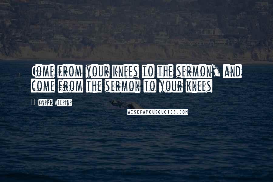 Joseph Alleine Quotes: Come from your knees to the sermon, and come from the sermon to your knees