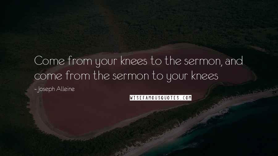 Joseph Alleine Quotes: Come from your knees to the sermon, and come from the sermon to your knees