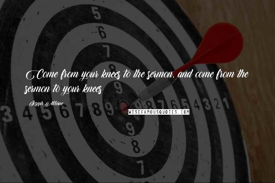 Joseph Alleine Quotes: Come from your knees to the sermon, and come from the sermon to your knees