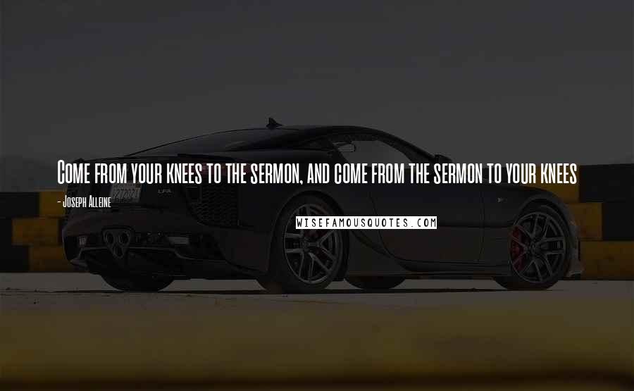 Joseph Alleine Quotes: Come from your knees to the sermon, and come from the sermon to your knees