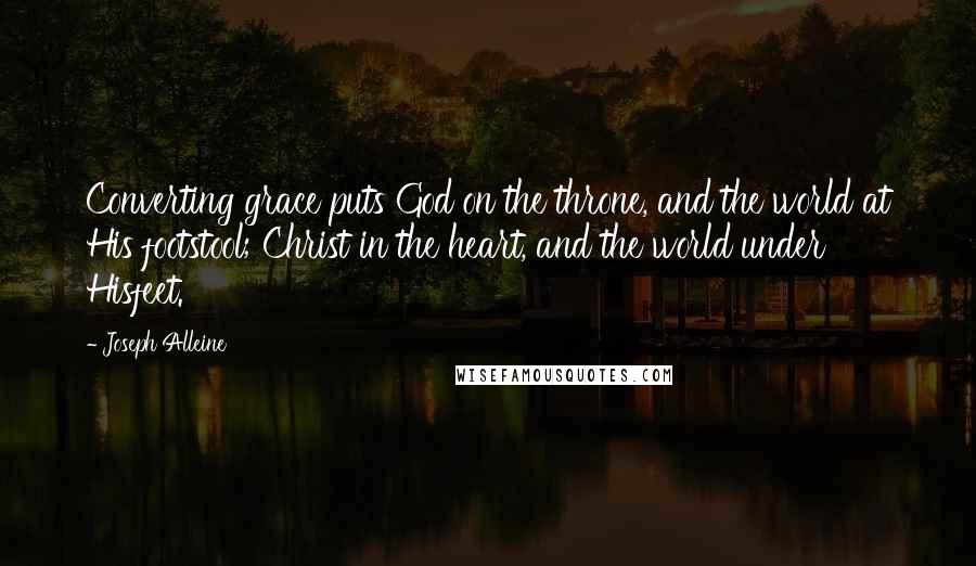Joseph Alleine Quotes: Converting grace puts God on the throne, and the world at His footstool; Christ in the heart, and the world under Hisfeet.