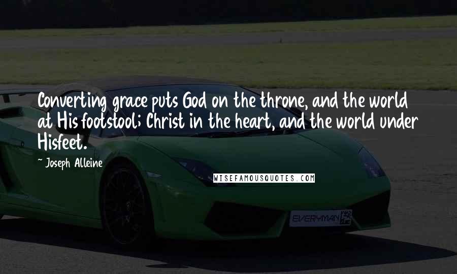 Joseph Alleine Quotes: Converting grace puts God on the throne, and the world at His footstool; Christ in the heart, and the world under Hisfeet.