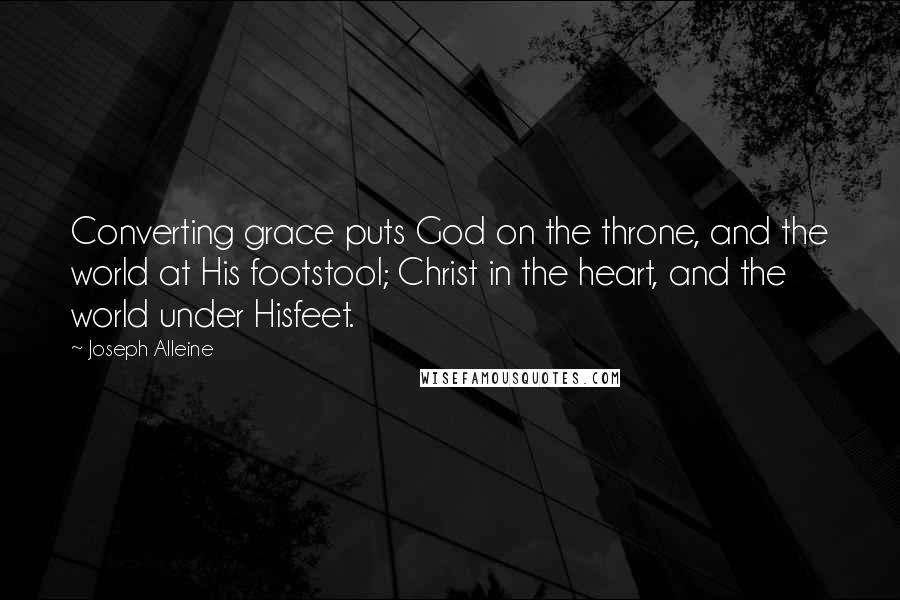 Joseph Alleine Quotes: Converting grace puts God on the throne, and the world at His footstool; Christ in the heart, and the world under Hisfeet.