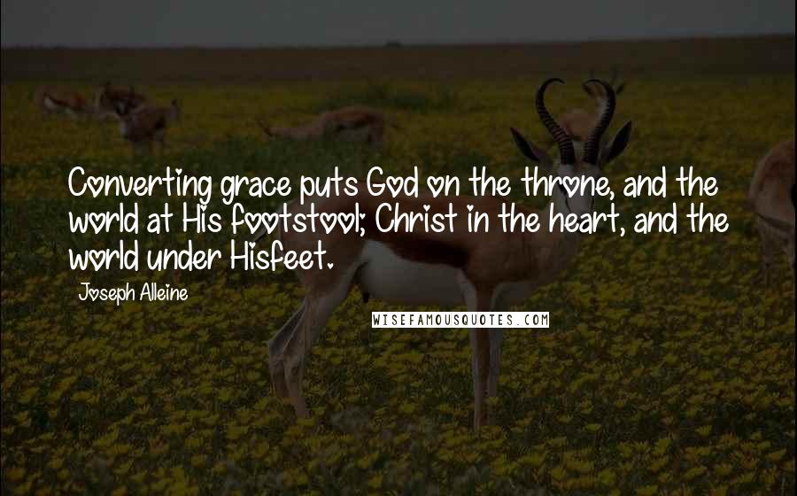 Joseph Alleine Quotes: Converting grace puts God on the throne, and the world at His footstool; Christ in the heart, and the world under Hisfeet.