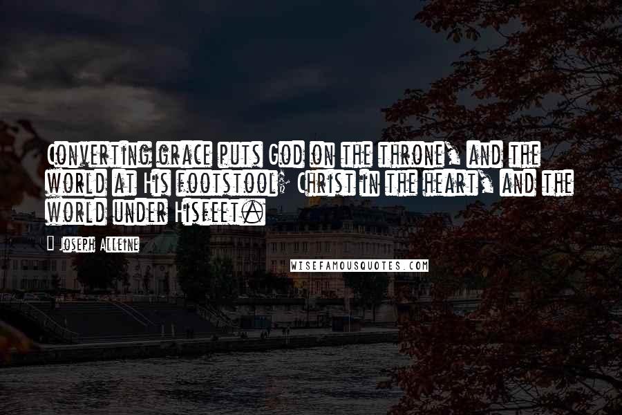 Joseph Alleine Quotes: Converting grace puts God on the throne, and the world at His footstool; Christ in the heart, and the world under Hisfeet.