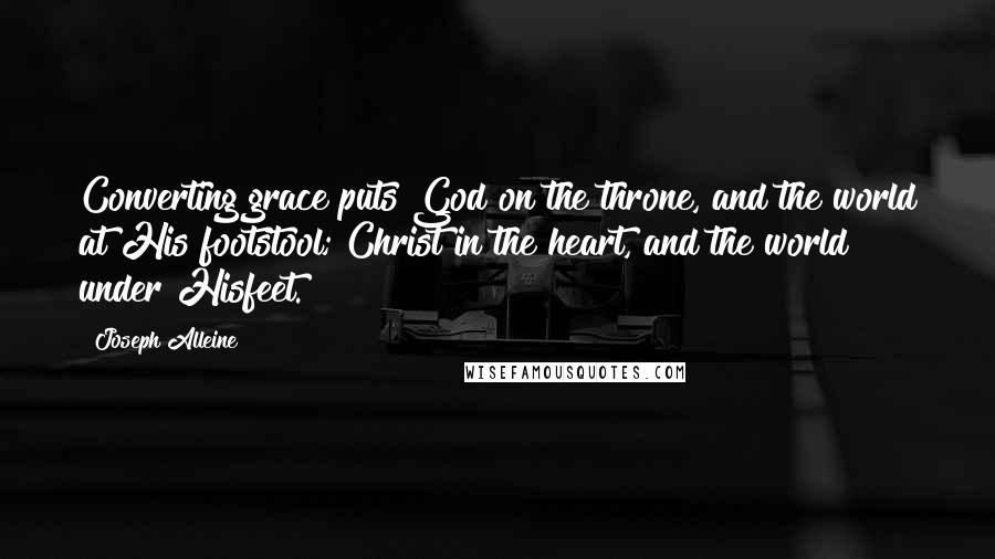 Joseph Alleine Quotes: Converting grace puts God on the throne, and the world at His footstool; Christ in the heart, and the world under Hisfeet.