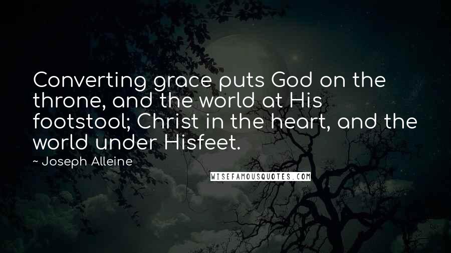 Joseph Alleine Quotes: Converting grace puts God on the throne, and the world at His footstool; Christ in the heart, and the world under Hisfeet.