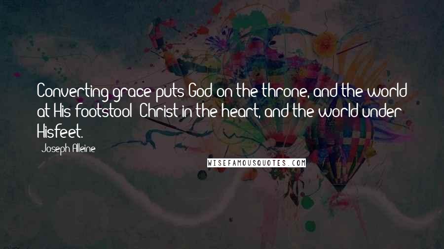 Joseph Alleine Quotes: Converting grace puts God on the throne, and the world at His footstool; Christ in the heart, and the world under Hisfeet.