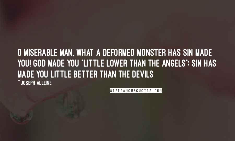 Joseph Alleine Quotes: O miserable man, what a deformed monster has sin made you! God made you "little lower than the angels"; sin has made you little better than the devils