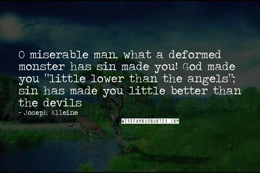 Joseph Alleine Quotes: O miserable man, what a deformed monster has sin made you! God made you "little lower than the angels"; sin has made you little better than the devils