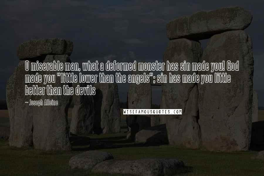 Joseph Alleine Quotes: O miserable man, what a deformed monster has sin made you! God made you "little lower than the angels"; sin has made you little better than the devils