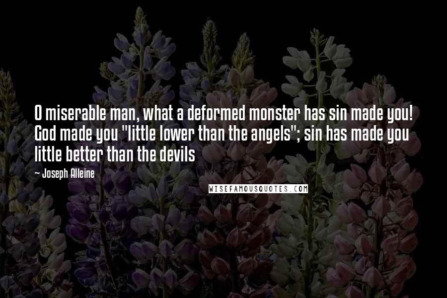Joseph Alleine Quotes: O miserable man, what a deformed monster has sin made you! God made you "little lower than the angels"; sin has made you little better than the devils