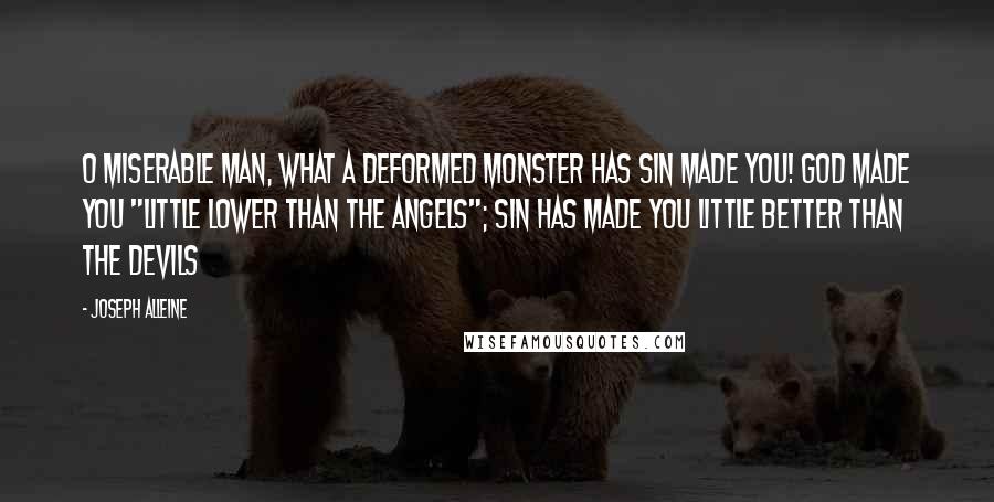 Joseph Alleine Quotes: O miserable man, what a deformed monster has sin made you! God made you "little lower than the angels"; sin has made you little better than the devils