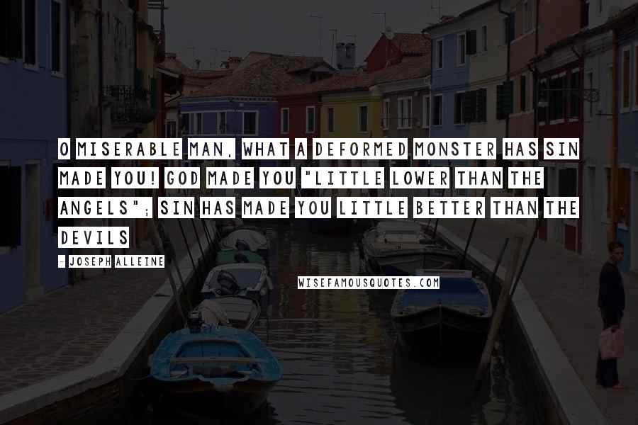 Joseph Alleine Quotes: O miserable man, what a deformed monster has sin made you! God made you "little lower than the angels"; sin has made you little better than the devils
