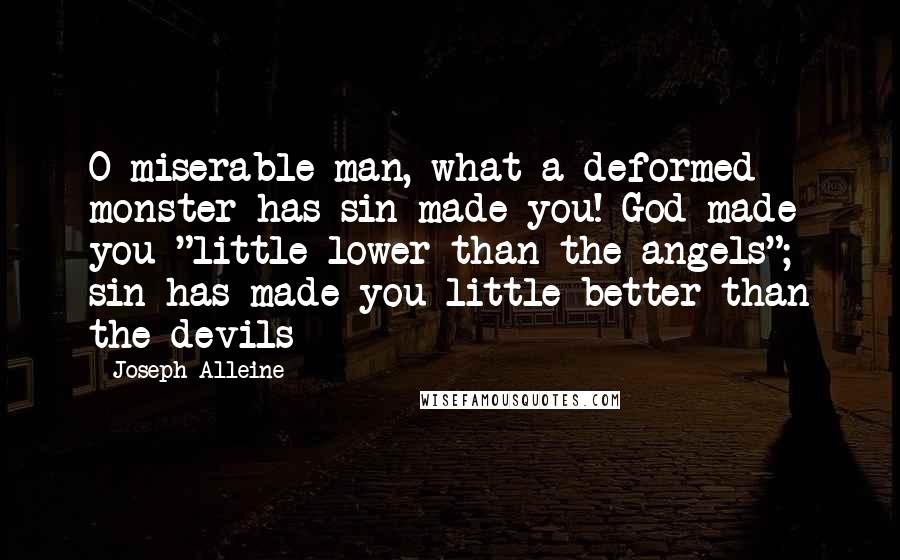 Joseph Alleine Quotes: O miserable man, what a deformed monster has sin made you! God made you "little lower than the angels"; sin has made you little better than the devils