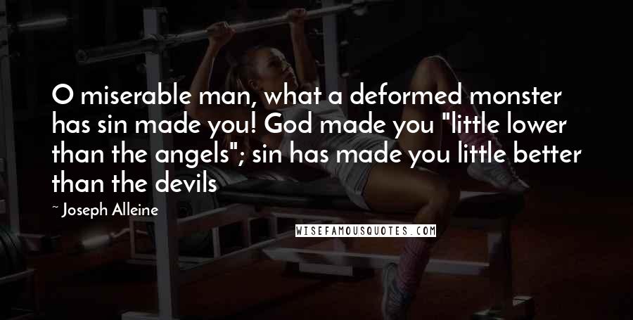 Joseph Alleine Quotes: O miserable man, what a deformed monster has sin made you! God made you "little lower than the angels"; sin has made you little better than the devils