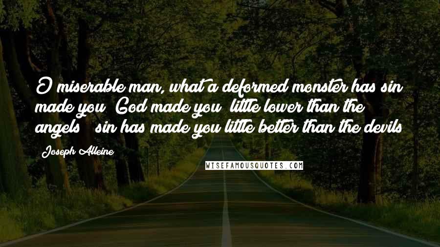 Joseph Alleine Quotes: O miserable man, what a deformed monster has sin made you! God made you "little lower than the angels"; sin has made you little better than the devils