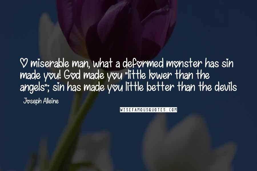 Joseph Alleine Quotes: O miserable man, what a deformed monster has sin made you! God made you "little lower than the angels"; sin has made you little better than the devils