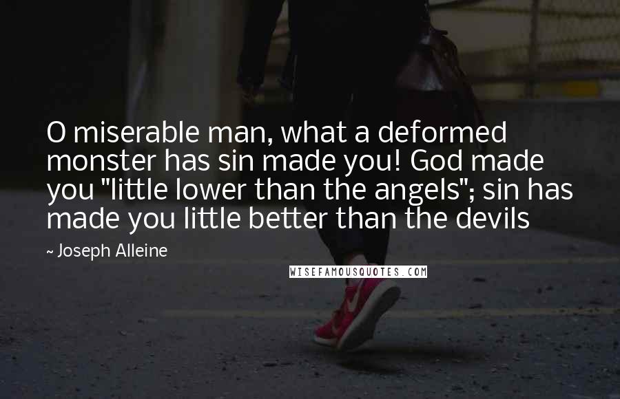 Joseph Alleine Quotes: O miserable man, what a deformed monster has sin made you! God made you "little lower than the angels"; sin has made you little better than the devils