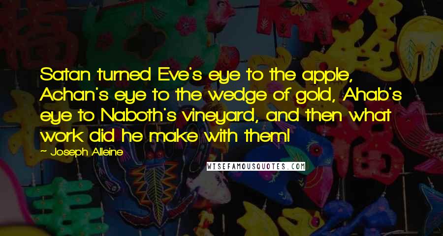 Joseph Alleine Quotes: Satan turned Eve's eye to the apple, Achan's eye to the wedge of gold, Ahab's eye to Naboth's vineyard, and then what work did he make with them!