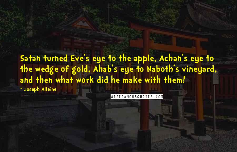 Joseph Alleine Quotes: Satan turned Eve's eye to the apple, Achan's eye to the wedge of gold, Ahab's eye to Naboth's vineyard, and then what work did he make with them!