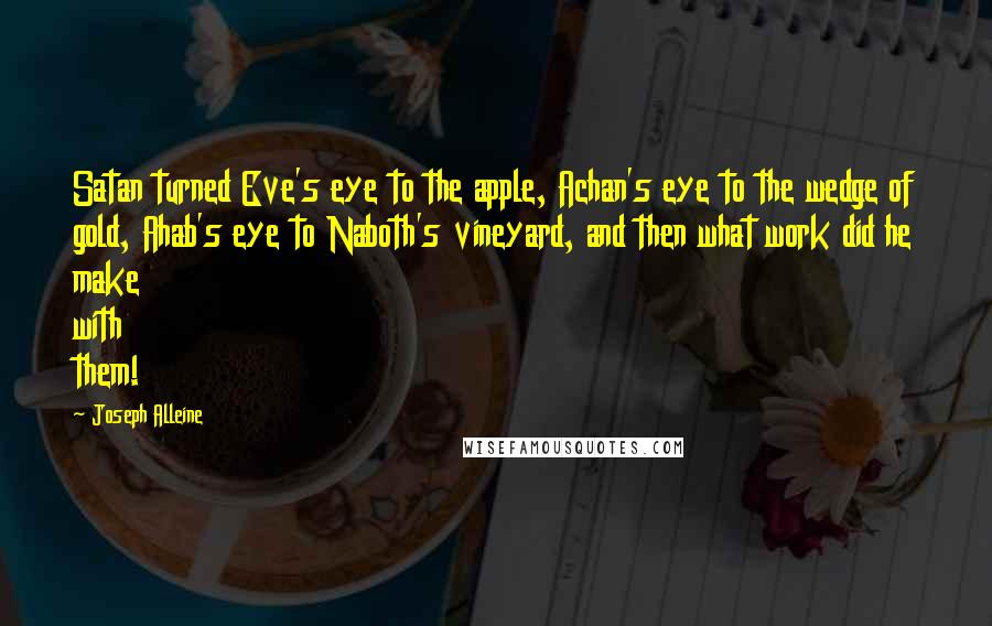 Joseph Alleine Quotes: Satan turned Eve's eye to the apple, Achan's eye to the wedge of gold, Ahab's eye to Naboth's vineyard, and then what work did he make with them!