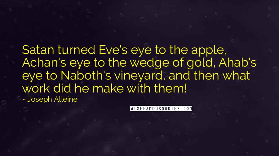 Joseph Alleine Quotes: Satan turned Eve's eye to the apple, Achan's eye to the wedge of gold, Ahab's eye to Naboth's vineyard, and then what work did he make with them!