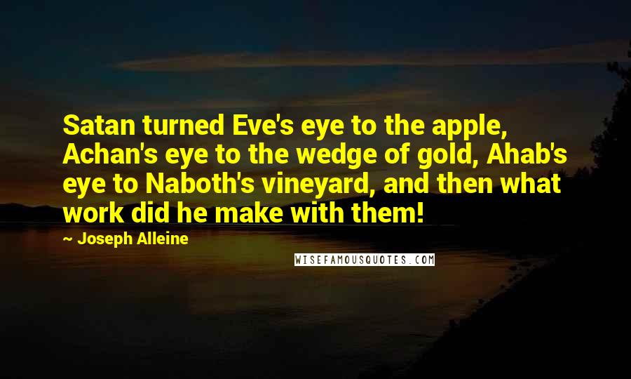Joseph Alleine Quotes: Satan turned Eve's eye to the apple, Achan's eye to the wedge of gold, Ahab's eye to Naboth's vineyard, and then what work did he make with them!