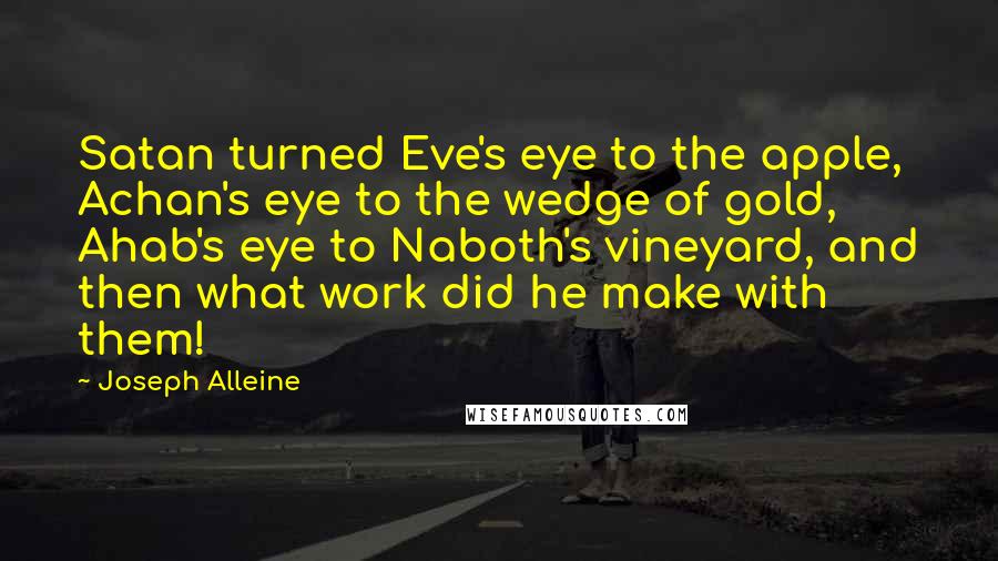 Joseph Alleine Quotes: Satan turned Eve's eye to the apple, Achan's eye to the wedge of gold, Ahab's eye to Naboth's vineyard, and then what work did he make with them!