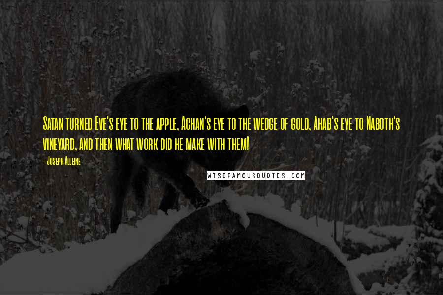Joseph Alleine Quotes: Satan turned Eve's eye to the apple, Achan's eye to the wedge of gold, Ahab's eye to Naboth's vineyard, and then what work did he make with them!