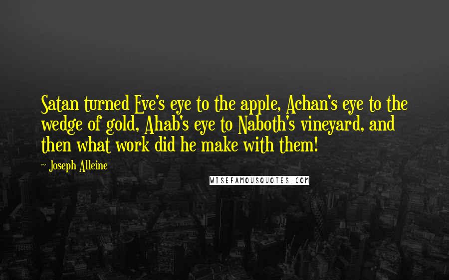 Joseph Alleine Quotes: Satan turned Eve's eye to the apple, Achan's eye to the wedge of gold, Ahab's eye to Naboth's vineyard, and then what work did he make with them!