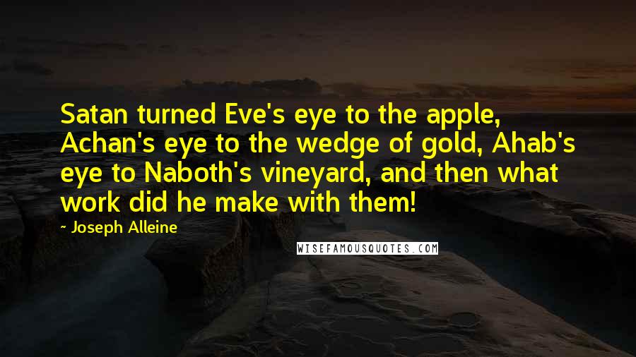Joseph Alleine Quotes: Satan turned Eve's eye to the apple, Achan's eye to the wedge of gold, Ahab's eye to Naboth's vineyard, and then what work did he make with them!