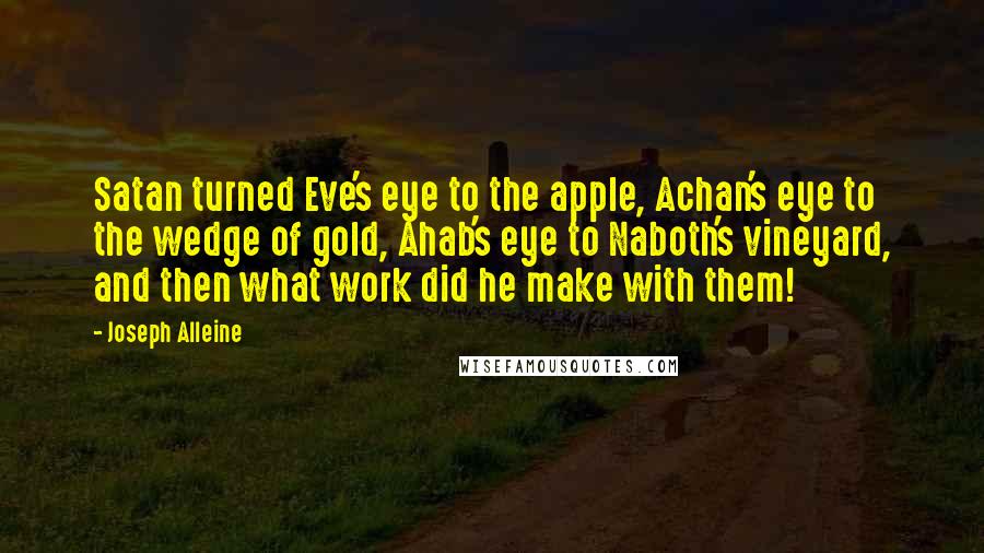 Joseph Alleine Quotes: Satan turned Eve's eye to the apple, Achan's eye to the wedge of gold, Ahab's eye to Naboth's vineyard, and then what work did he make with them!