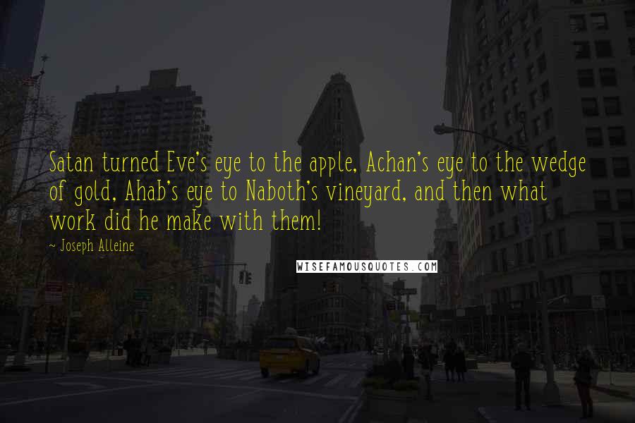 Joseph Alleine Quotes: Satan turned Eve's eye to the apple, Achan's eye to the wedge of gold, Ahab's eye to Naboth's vineyard, and then what work did he make with them!