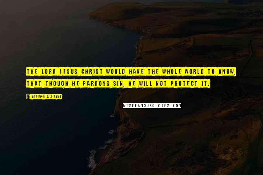 Joseph Alleine Quotes: The Lord Jesus Christ would have the whole world to know, that though He pardons sin, He will not protect it.