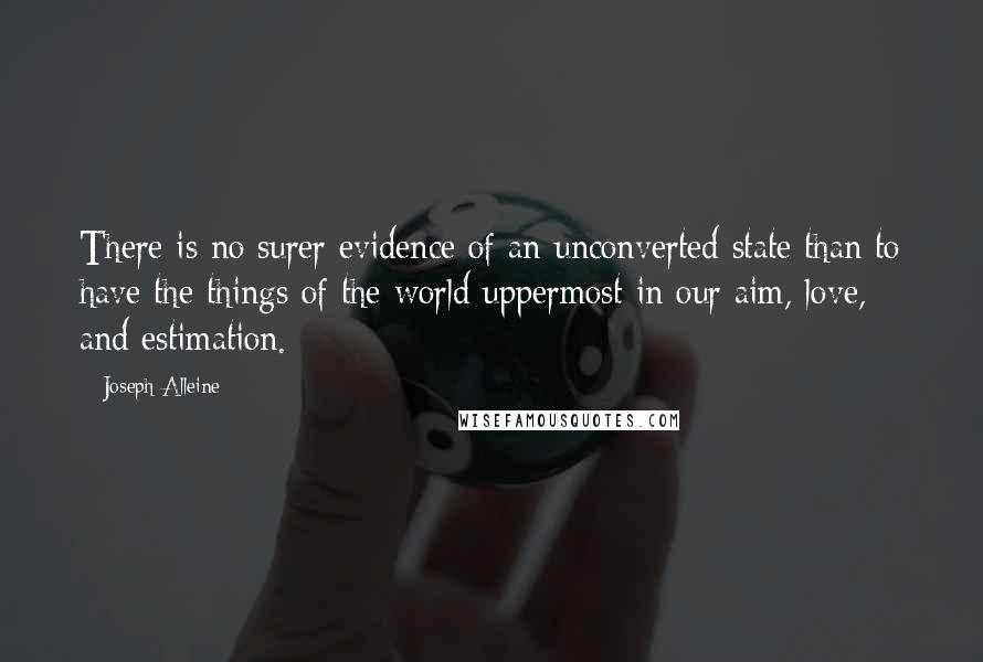 Joseph Alleine Quotes: There is no surer evidence of an unconverted state than to have the things of the world uppermost in our aim, love, and estimation.