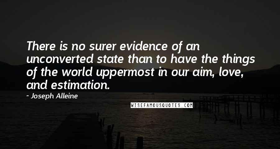 Joseph Alleine Quotes: There is no surer evidence of an unconverted state than to have the things of the world uppermost in our aim, love, and estimation.