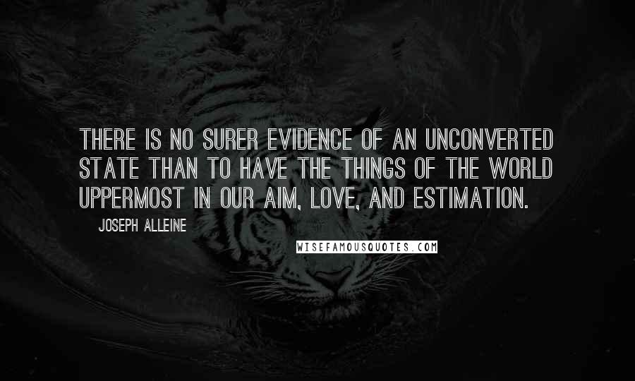 Joseph Alleine Quotes: There is no surer evidence of an unconverted state than to have the things of the world uppermost in our aim, love, and estimation.