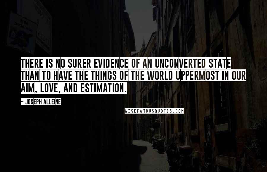 Joseph Alleine Quotes: There is no surer evidence of an unconverted state than to have the things of the world uppermost in our aim, love, and estimation.