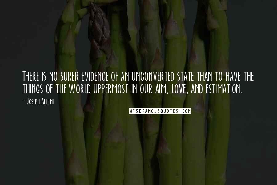 Joseph Alleine Quotes: There is no surer evidence of an unconverted state than to have the things of the world uppermost in our aim, love, and estimation.