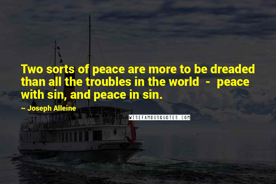 Joseph Alleine Quotes: Two sorts of peace are more to be dreaded than all the troubles in the world - peace with sin, and peace in sin.