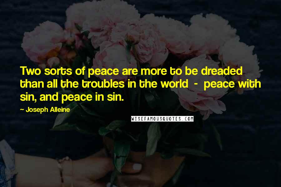 Joseph Alleine Quotes: Two sorts of peace are more to be dreaded than all the troubles in the world - peace with sin, and peace in sin.