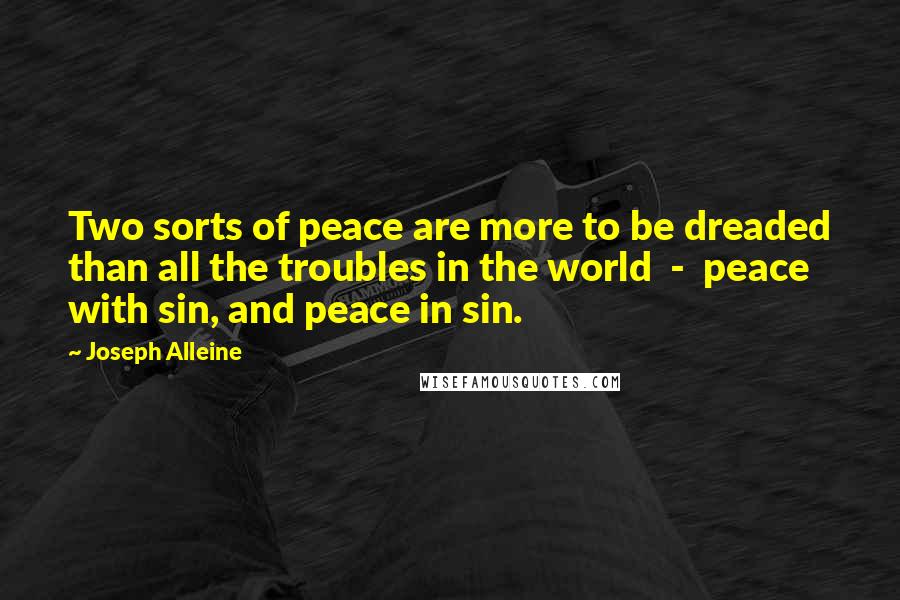 Joseph Alleine Quotes: Two sorts of peace are more to be dreaded than all the troubles in the world - peace with sin, and peace in sin.