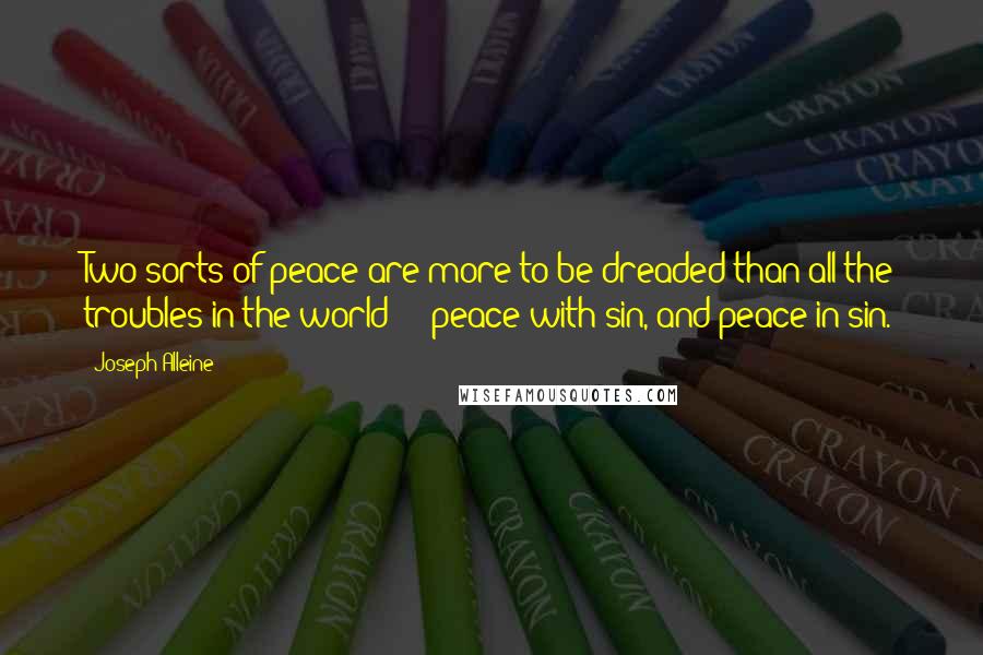 Joseph Alleine Quotes: Two sorts of peace are more to be dreaded than all the troubles in the world  -  peace with sin, and peace in sin.